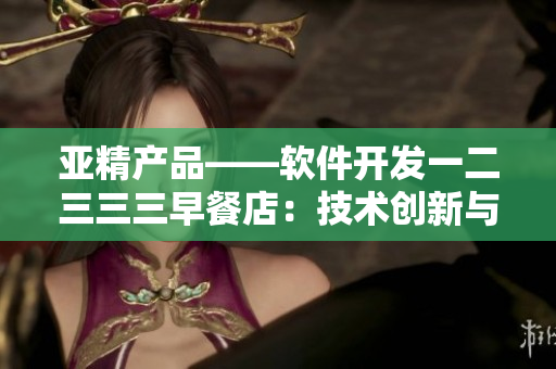 亚精产品——软件开发一二三三三早餐店：技术创新与味蕾盛宴