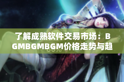了解成熟软件交易市场：BGMBGMBGM价格走势与趋势解析
