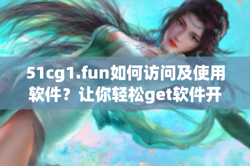 51cg1.fun如何访问及使用软件？让你轻松get软件开启之门!