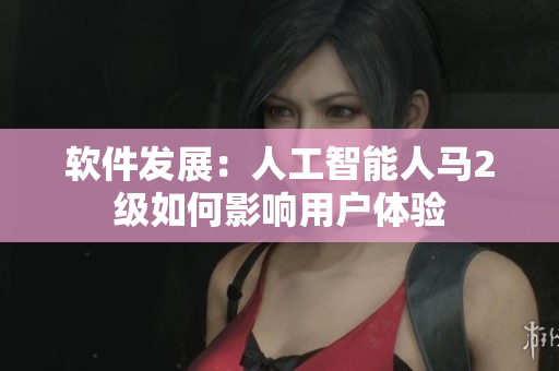 软件发展：人工智能人马2级如何影响用户体验