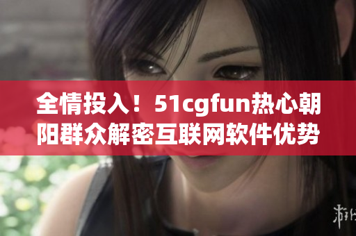 全情投入！51cgfun热心朝阳群众解密互联网软件优势