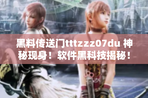 黑料传送门tttzzz07du 神秘现身！软件黑科技揭秘！