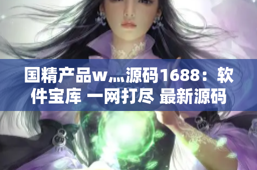国精产品w灬源码1688：软件宝库 一网打尽 最新源码分享