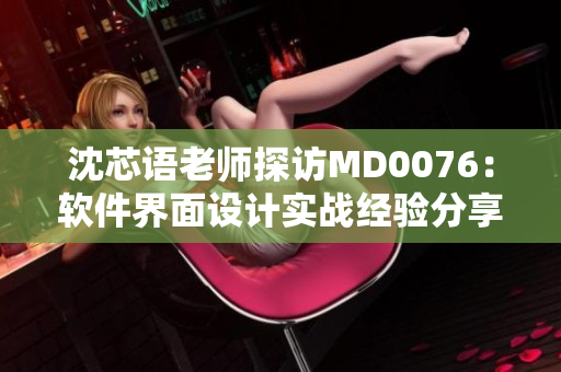 沈芯语老师探访MD0076：软件界面设计实战经验分享