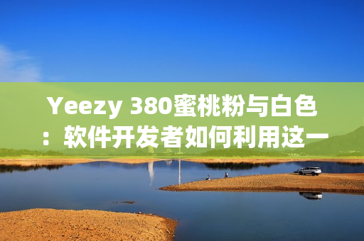 Yeezy 380蜜桃粉与白色：软件开发者如何利用这一配色潮流？