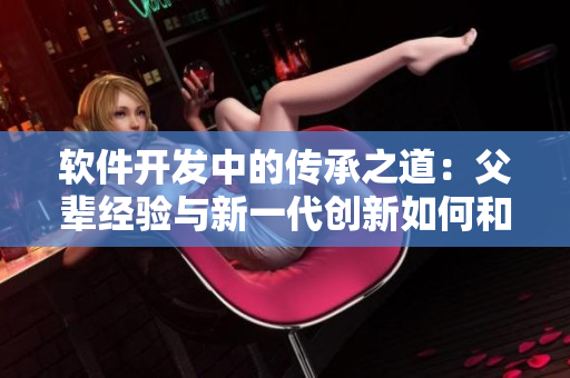 软件开发中的传承之道：父辈经验与新一代创新如何和谐共存