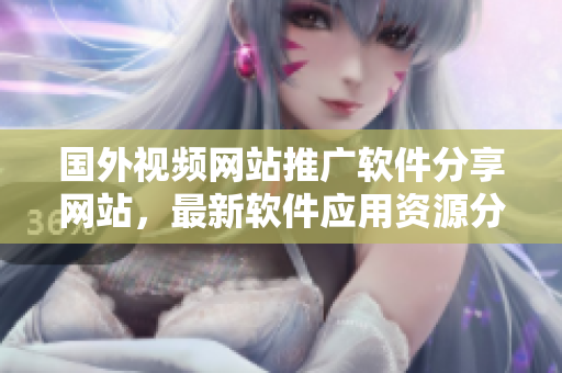 国外视频网站推广软件分享网站，最新软件应用资源分享平台
