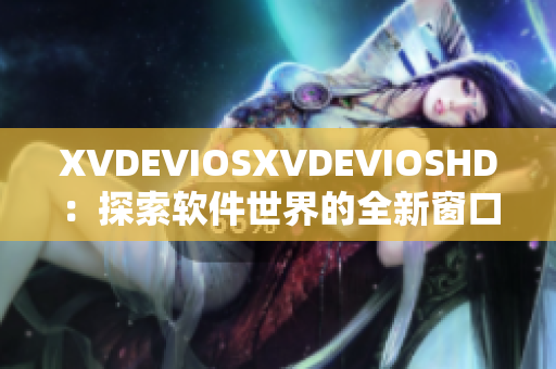 XVDEVIOSXVDEVIOSHD：探索软件世界的全新窗口