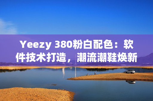 Yeezy 380粉白配色：软件技术打造，潮流潮鞋焕新