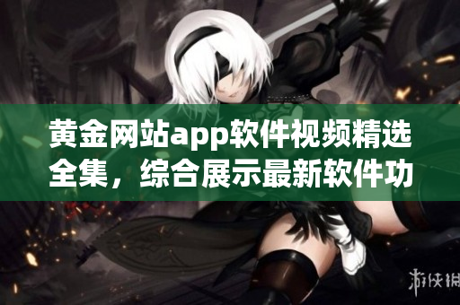黄金网站app软件视频精选全集，综合展示最新软件功能及使用技巧