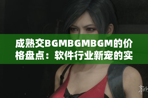 成熟交BGMBGMBGM的价格盘点：软件行业新宠的实力与魅力