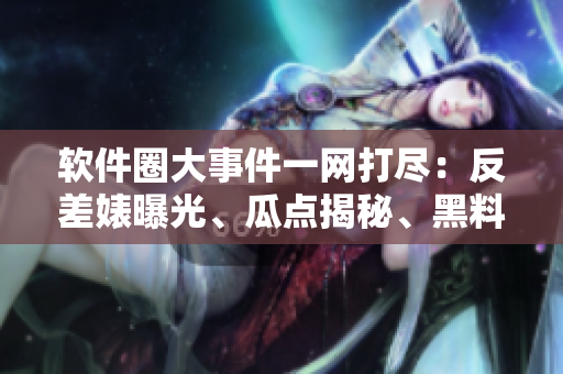 软件圈大事件一网打尽：反差婊曝光、瓜点揭秘、黑料披露全纪录