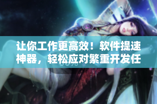 让你工作更高效！软件提速神器，轻松应对繁重开发任务，让你工作事半功倍