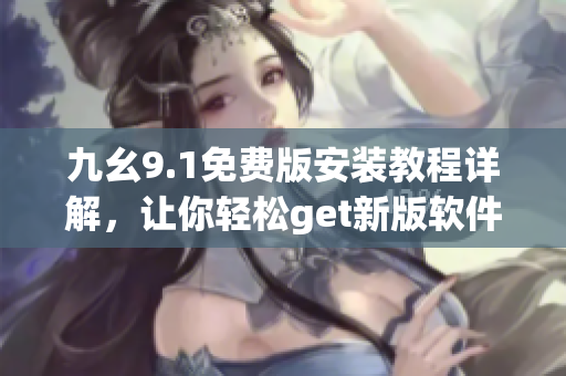 九幺9.1免费版安装教程详解，让你轻松get新版软件