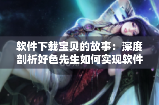 软件下载宝贝的故事：深度剖析好色先生如何实现软件下载的实用经验分享