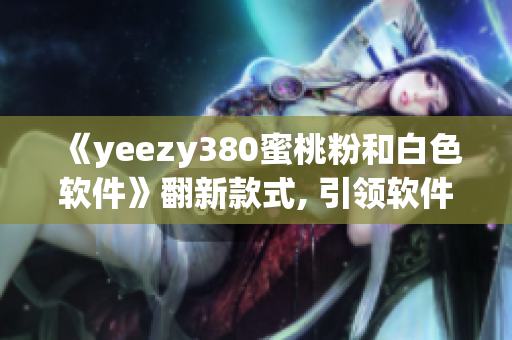《yeezy380蜜桃粉和白色软件》翻新款式, 引领软件行业时尚潮流