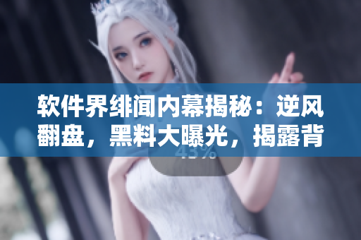 软件界绯闻内幕揭秘：逆风翻盘，黑料大曝光，揭露背后故事，全面解析！