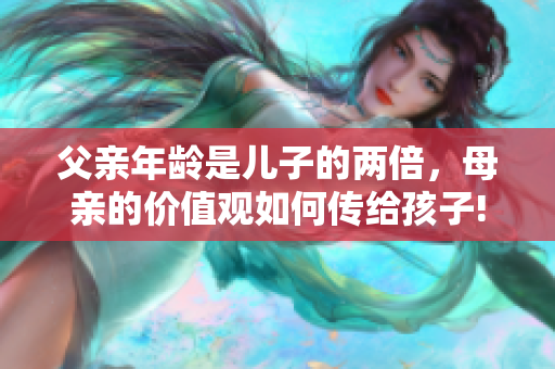 父亲年龄是儿子的两倍，母亲的价值观如何传给孩子!