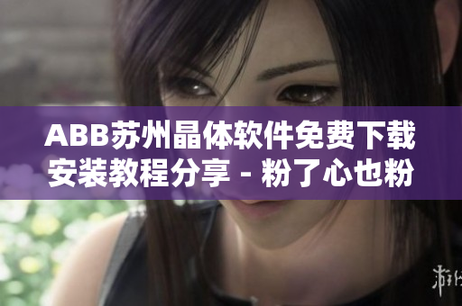ABB苏州晶体软件免费下载安装教程分享 - 粉了心也粉了软