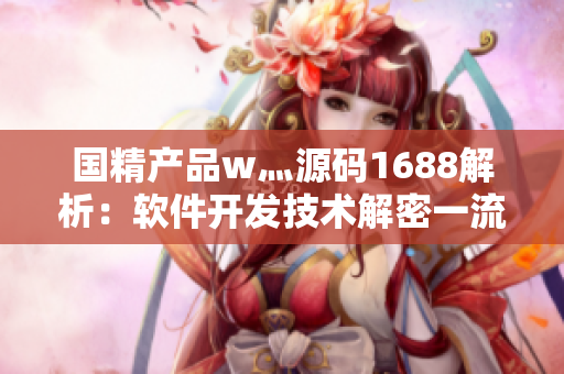 国精产品w灬源码1688解析：软件开发技术解密一流产品探讨