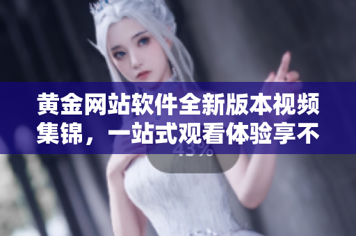黄金网站软件全新版本视频集锦，一站式观看体验享不停