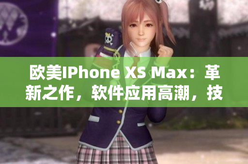 欧美IPhone XS Max：革新之作，软件应用高潮，技术引领未来