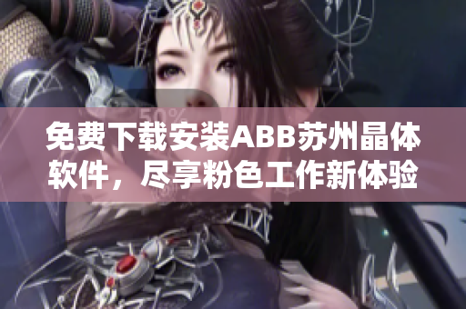 免费下载安装ABB苏州晶体软件，尽享粉色工作新体验