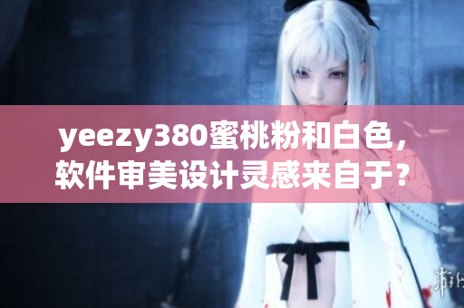 yeezy380蜜桃粉和白色，软件审美设计灵感来自于？