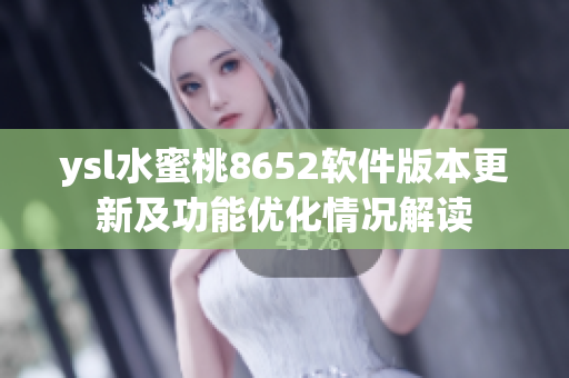 ysl水蜜桃8652软件版本更新及功能优化情况解读