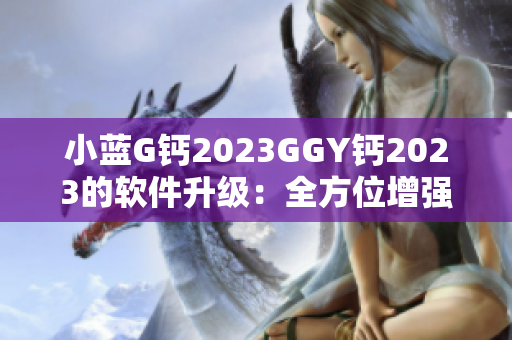 小蓝G钙2023GGY钙2023的软件升级：全方位增强用户体验
