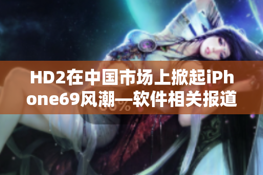 HD2在中国市场上掀起iPhone69风潮—软件相关报道