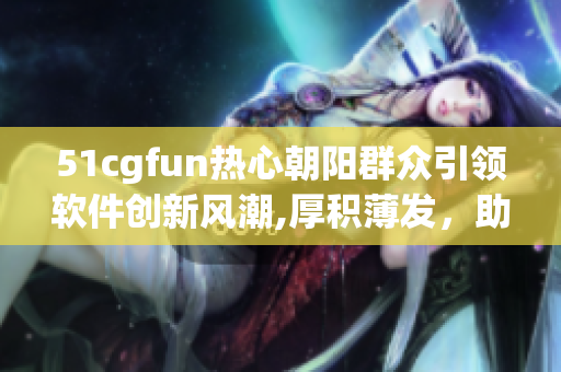 51cgfun热心朝阳群众引领软件创新风潮,厚积薄发，助力软件产业升级