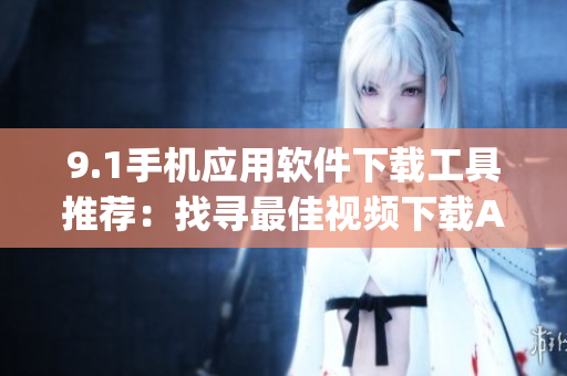 9.1手机应用软件下载工具推荐：找寻最佳视频下载App