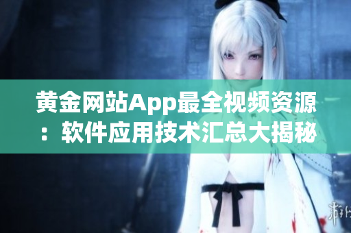 黄金网站App最全视频资源：软件应用技术汇总大揭秘