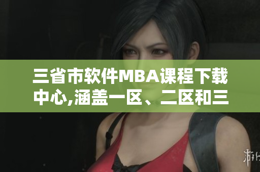 三省市软件MBA课程下载中心,涵盖一区、二区和三区资源