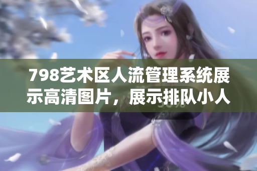 798艺术区人流管理系统展示高清图片，展示排队小人智能识别技术