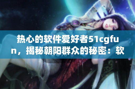 热心的软件爱好者51cgfun，揭秘朝阳群众的秘密：软件世界的乐趣