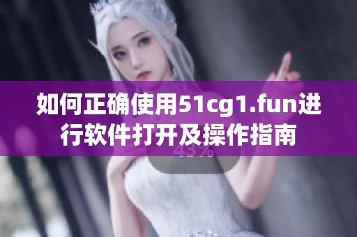 如何正确使用51cg1.fun进行软件打开及操作指南