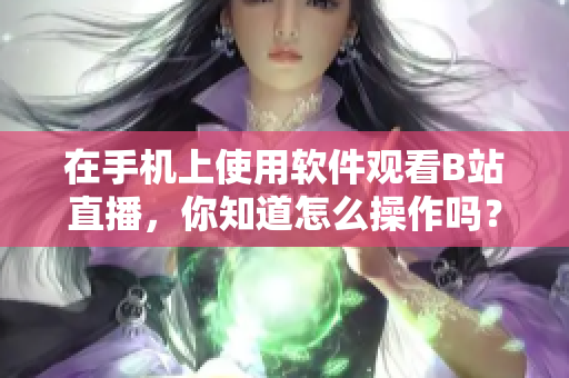 在手机上使用软件观看B站直播，你知道怎么操作吗？