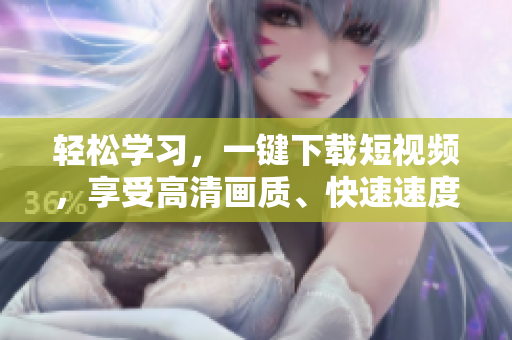 轻松学习，一键下载短视频，享受高清画质、快速速度