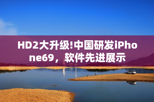 HD2大升级!中国研发iPhone69，软件先进展示