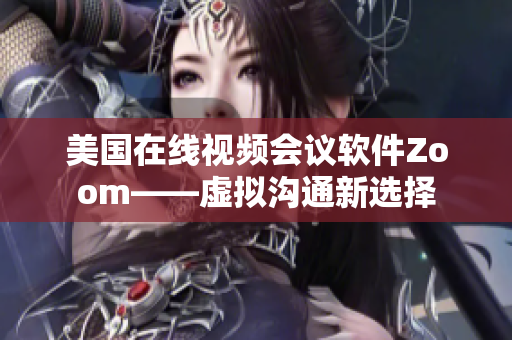 美国在线视频会议软件Zoom——虚拟沟通新选择