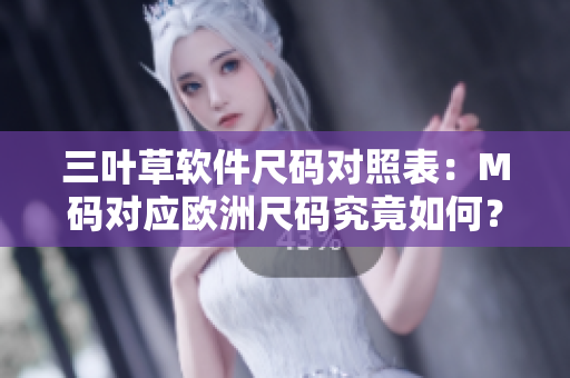 三叶草软件尺码对照表：M码对应欧洲尺码究竟如何？