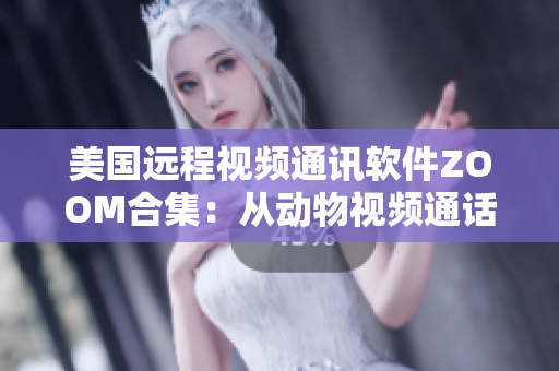 美国远程视频通讯软件ZOOM合集：从动物视频通话到软件功能全解析
