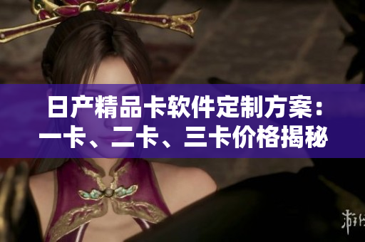 日产精品卡软件定制方案：一卡、二卡、三卡价格揭秘