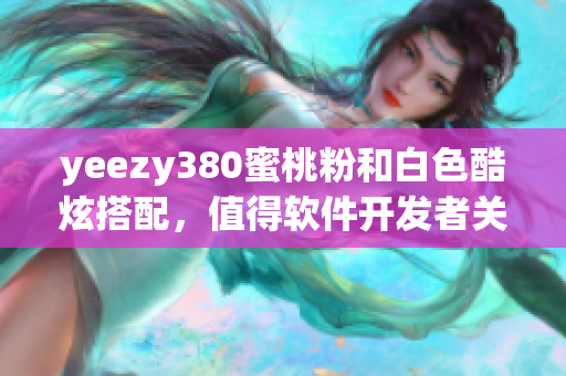 yeezy380蜜桃粉和白色酷炫搭配，值得软件开发者关注