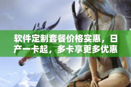 软件定制套餐价格实惠，日产一卡起，多卡享更多优惠