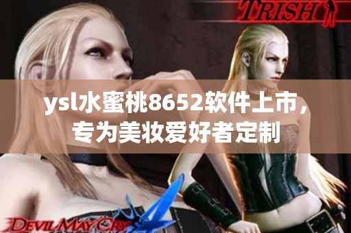 ysl水蜜桃8652软件上市，专为美妆爱好者定制