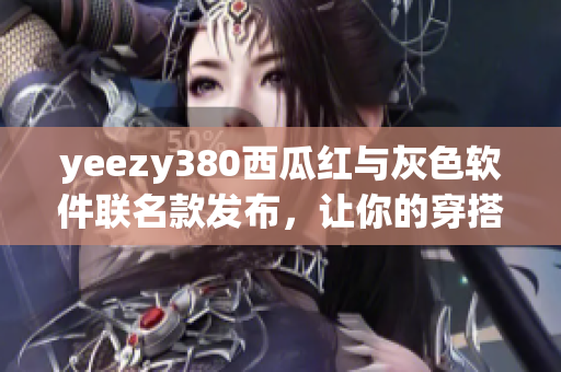 yeezy380西瓜红与灰色软件联名款发布，让你的穿搭更加时尚