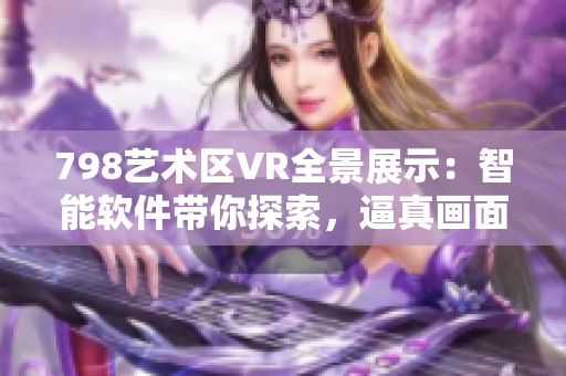 798艺术区VR全景展示：智能软件带你探索，逼真画面仿佛小人置身其中